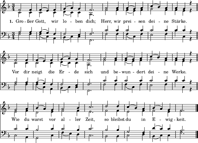 
<< <<
\new Staff { \clef treble \time 3/4 \key f \major \set Staff.midiInstrument = "church organ" \set Score.tempoHideNote = ##t \override Score.BarNumber  #'transparent = ##t
  \relative c'
  \repeat unfold 2 { 
  << { f2 f4 | f( e) f | g( a) g | f2. | a2 a4 | a( g) a | c( bes) a | a g r \bar"||" \break } \\
  { c,2 c4 | c2 c4 | d( c) c | a2. | f'2 f4 | f( e) f | g2 f4 | f e r } >> }
  \relative c''
  << { g2 a4 | bes( a) g | a2 bes4 | c2. | d2 d4 | c( bes) a | bes( a) g | f2. \bar"|." } \\
  { e2 f4 | d2 e4 | f2 f4 | e2. | f2 f4 | e2 f4 | f2 e4 | f2. } >>
}
\new Lyrics \lyricmode { \set stanza = #"1. " Gro2 -- ßer4 Gott,2 wir4 lo2 -- ben4 dich;2. Herr,2 wir4 prei2 -- sen4 dei2 -- ne4 Stär -- ke. ""
Vor2 dir4 neigt2 die4 Er2 -- de4 sich2. und2 be4 -- wun2 -- dert4 dei2 -- ne4 Wer -- ke. ""
Wie2 du4 warst2 vor4 al2 -- ler4 Zeit,2. so2 bleibst4 du2 in4 E2 -- wig4 -- keit.2
}  
\new Staff { \clef bass \key f \major \set Staff.midiInstrument = "church organ"
  \relative c'
  \repeat unfold 2 {
  << { a2 a4 | a( g) f | f2 e4 | f2. | c'2 c4 | c2 c4 | c2 c4 | c c r } \\
  { f,2 f4 | f( c) a | bes( c) c | f,2. | f'2 f4 | f( c) f | e2 f4 | c' c, r } >> }
  \relative c'
  << { c2 c4 | bes2 c4 | c2 bes4 | c2. | bes2 bes4 | g2 f4 | d'( c) c | a2. } \\ 
  { c,2 a4 | g2 c4 | f4( e) d | c2. | bes2 bes4 | c2 d4 | bes( c) c | f2. } >>
}
>> >>
\layout { indent = #0 }
\midi { \tempo 2. = 40 }
