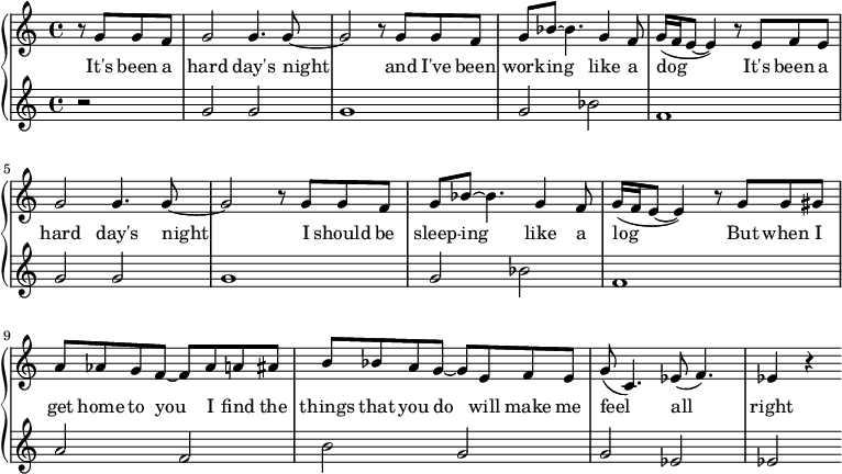 
\new PianoStaff <<
  \new Staff \fixed c' {
    \partial 2 r8 g g f |
    g2 4. 8~ | 2 r8 g g f g bes~ 4. g4 f8 | g16( f e8~ 4) r8 e f e | \break
    g2 4. 8~ | 2 r8 g g f g bes~ 4. g4 f8 | g16( f e8~ 4) r8 g g gis | \break
    a aes g f~ 8 aes a ais | b bes a g~ 8 e f e | g( c4.) ees8( f4.) | ees4 r
  }
  \addlyrics {
    It's been a hard day's night and I've been work -- ing like a dog It's been a
    hard day's night I should be sleep -- ing like a log But when I
    get home to you I find the things that you do will make me feel all right
  }
  \new Staff \fixed c' {
    \partial 2 r2 |
    g2 g | g1 | g2 bes | f1 |
    g2 g | g1 | g2 bes | f1 |
    a2 f | b g | g ees | ees
  }
>>
