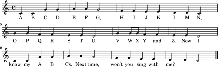 
  \relative c' {
    \key c \major \time 4/4
    c4 c4 g'4 g4 \bar "|" a4 a4 g2 \bar "|"
    f4 f4 e4 e4 \bar "|" d4 d4 c2 \bar "|" \break

    g'4 g4 f4 f4 \bar "|" e4 e4 d2 \bar "|"
    g4 g8 g8 f4 f4 \bar "|" e4 e4 d2 \bar "|" \break

    c4 c4 g'4 g4 \bar "|" a4 a4 g2 \bar "|"
    f4 f4 e4 e4 \bar "|" d4 d4 c2 \bar "|."
   }
   \addlyrics {
     A B C D E F G,
     H I J K L M N,
     O P Q R S T U,
     V W     X Y and Z.
     Now I know my A B Cs.
     Next time, won't you sing with me?
   }
