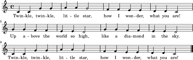 
  \relative c' {
    \key c \major \time 4/4
    c4 c4 g'4 g4 \bar "|" a4 a4 g2 \bar "|"
    f4 f4 e4 e4 \bar "|" d4 d4 c2 \bar "|" \break

    g'4 g4 f4 f4 \bar "|" e4 e4 d2 \bar "|"
    g4 g4 f4 f4 \bar "|" e4 e4 d2 \bar "|" \break

    c4 c4 g'4 g4 \bar "|" a4 a4 g2 \bar "|"
    f4 f4 e4 e4 \bar "|" d4 d4 c2 \bar "|."
   }
   \addlyrics {
     Twin -- kle, twin -- kle,
     lit -- tle star,
     how I won -- der,
     what you are!
     Up a -- bove the world so high,
     like a dia -- mond in the sky.
     Twin -- kle, twin -- kle,
     lit -- tle star,
     how I won -- der,
     what you are!
   }
